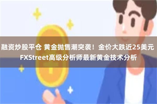融资炒股平仓 黄金抛售潮突袭！金价大跌近25美元 FXStreet高级分析师最新黄金技术分析