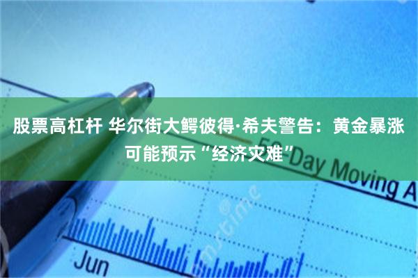 股票高杠杆 华尔街大鳄彼得·希夫警告：黄金暴涨可能预示“经济灾难”