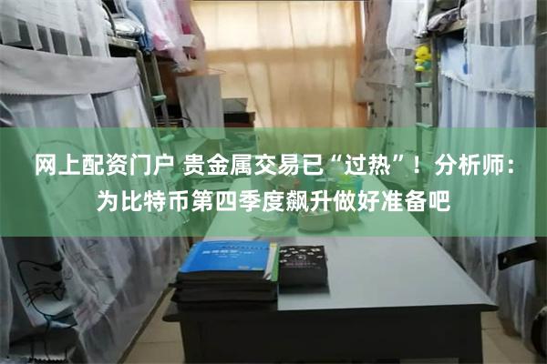 网上配资门户 贵金属交易已“过热”！分析师：为比特币第四季度飙升做好准备吧