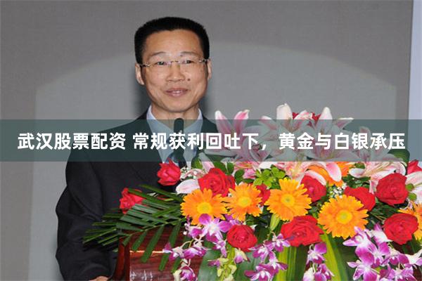 武汉股票配资 常规获利回吐下，黄金与白银承压