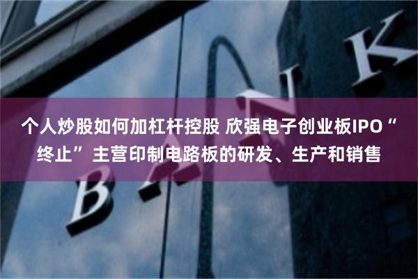 个人炒股如何加杠杆控股 欣强电子创业板IPO“终止” 主营印制电路板的研发、生产和销售
