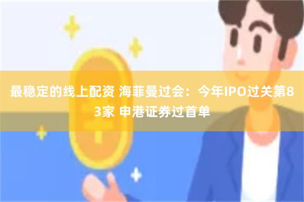 最稳定的线上配资 海菲曼过会：今年IPO过关第83家 申港证券过首单
