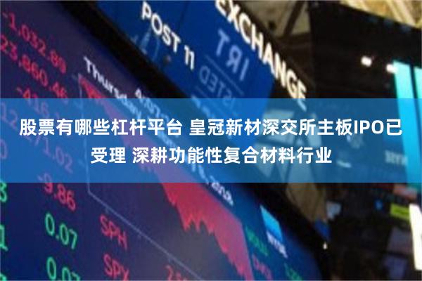 股票有哪些杠杆平台 皇冠新材深交所主板IPO已受理 深耕功能性复合材料行业