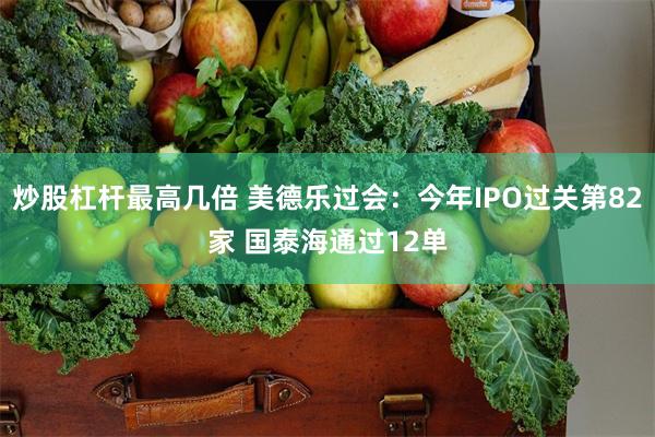 炒股杠杆最高几倍 美德乐过会：今年IPO过关第82家 国泰海通过12单