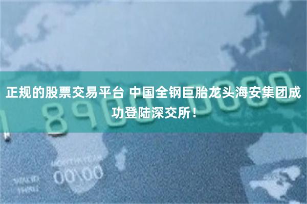 正规的股票交易平台 中国全钢巨胎龙头海安集团成功登陆深交所！