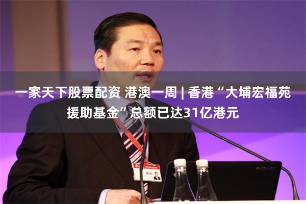 一家天下股票配资 港澳一周 | 香港“大埔宏福苑援助基金”总额已达31亿港元