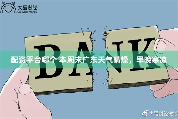 配资平台哪个 本周末广东天气晴燥，早晚寒凉