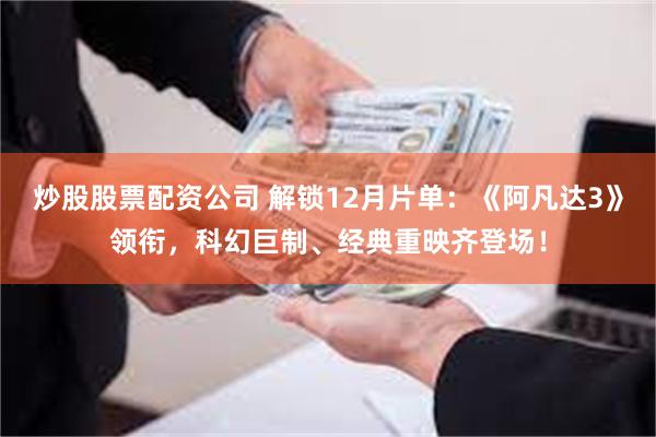 炒股股票配资公司 解锁12月片单：《阿凡达3》领衔，科幻巨制、经典重映齐登场！