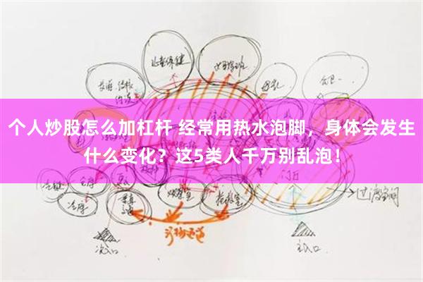 个人炒股怎么加杠杆 经常用热水泡脚，身体会发生什么变化？这5类人千万别乱泡！