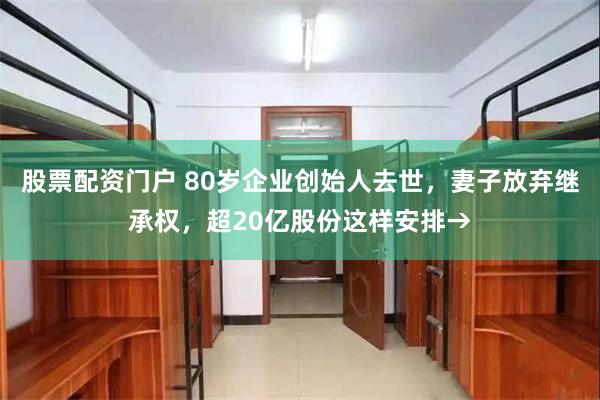 股票配资门户 80岁企业创始人去世，妻子放弃继承权，超20亿股份这样安排→