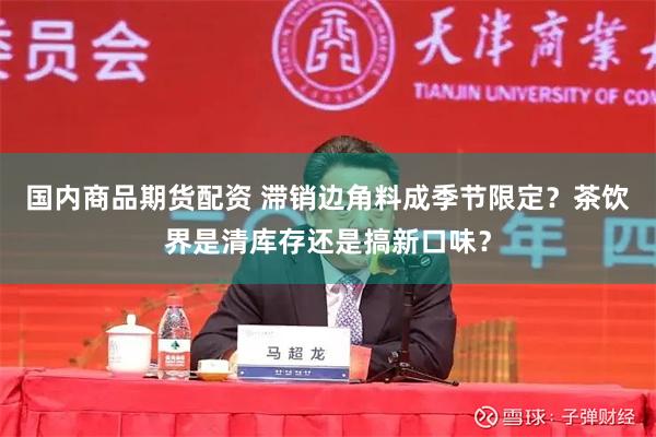 国内商品期货配资 滞销边角料成季节限定？茶饮界是清库存还是搞新口味？