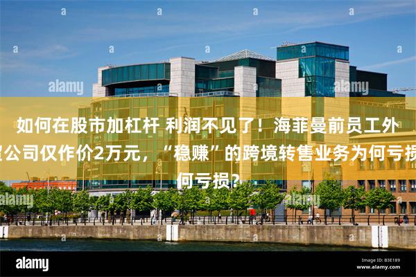如何在股市加杠杆 利润不见了！海菲曼前员工外贸公司仅作价2万元，“稳赚”的跨境转售业务为何亏损？