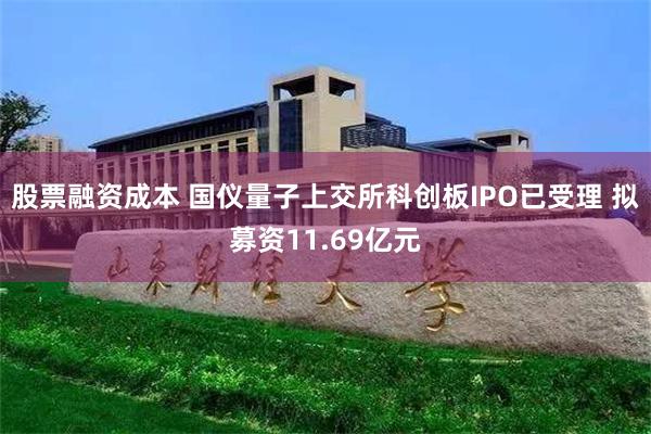 股票融资成本 国仪量子上交所科创板IPO已受理 拟募资11.69亿元