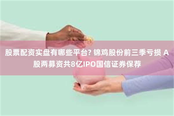 股票配资实盘有哪些平台? 锦鸡股份前三季亏损 A股两募资共8亿IPO国信证券保荐