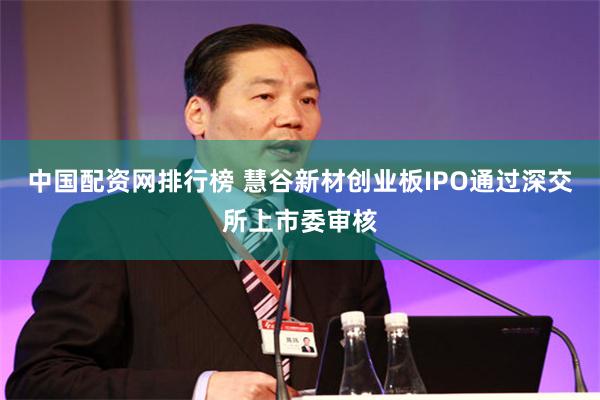 中国配资网排行榜 慧谷新材创业板IPO通过深交所上市委审核