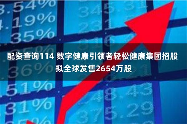 配资查询114 数字健康引领者轻松健康集团招股 拟全球发售2654万股