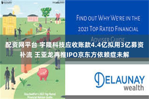 配资网平台 宇隆科技应收账款4.4亿拟用3亿募资补流 王亚龙再推IPO京东方依赖症未解