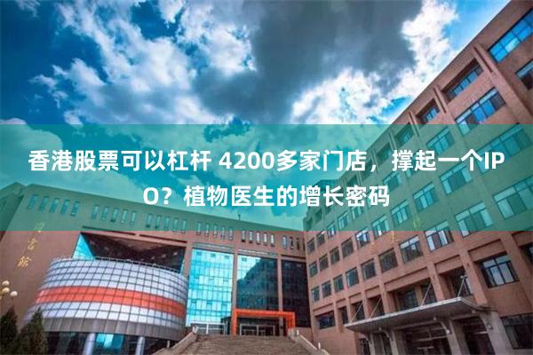 香港股票可以杠杆 4200多家门店，撑起一个IPO？植物医生的增长密码