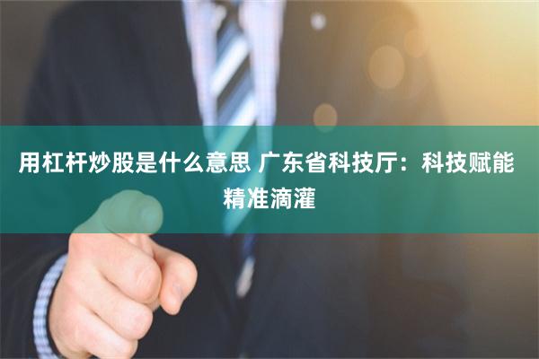 用杠杆炒股是什么意思 广东省科技厅：科技赋能 精准滴灌