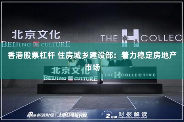 香港股票杠杆 住房城乡建设部:着力稳定房地产市场