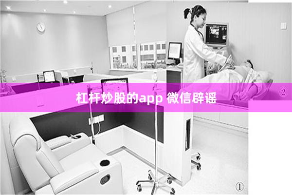 杠杆炒股的app 微信辟谣