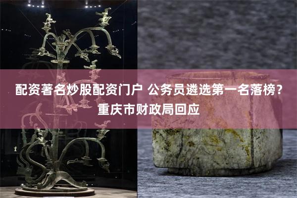 配资著名炒股配资门户 公务员遴选第一名落榜？重庆市财政局回应