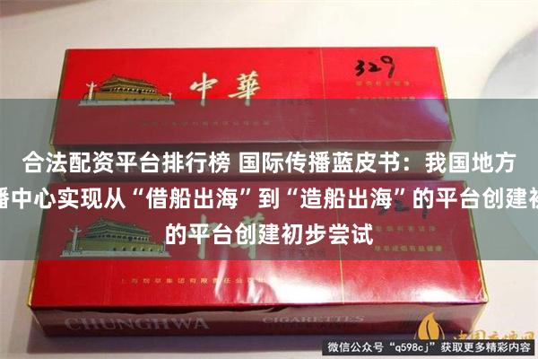 合法配资平台排行榜 国际传播蓝皮书：我国地方国际传播中心实现从“借船出海”到“造船出海”的平台创建初步尝试