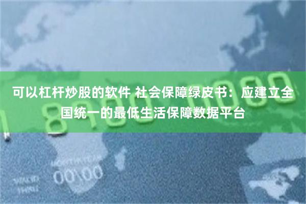 可以杠杆炒股的软件 社会保障绿皮书：应建立全国统一的最低生活保障数据平台