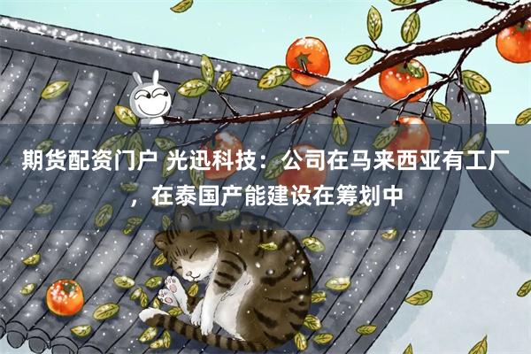 期货配资门户 光迅科技：公司在马来西亚有工厂，在泰国产能建设在筹划中
