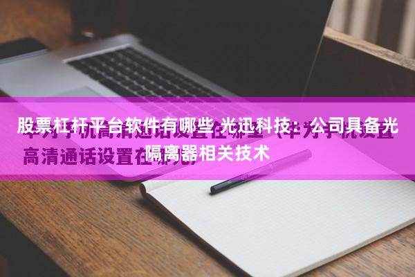 股票杠杆平台软件有哪些 光迅科技：公司具备光隔离器相关技术