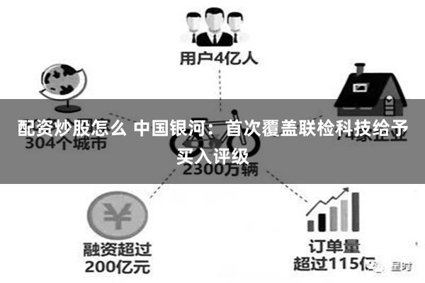 配资炒股怎么 中国银河：首次覆盖联检科技给予买入评级