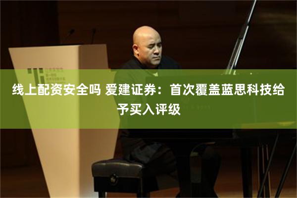 线上配资安全吗 爱建证券：首次覆盖蓝思科技给予买入评级