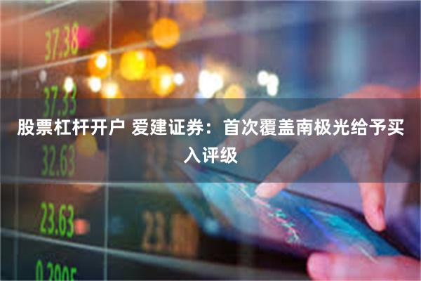 股票杠杆开户 爱建证券：首次覆盖南极光给予买入评级