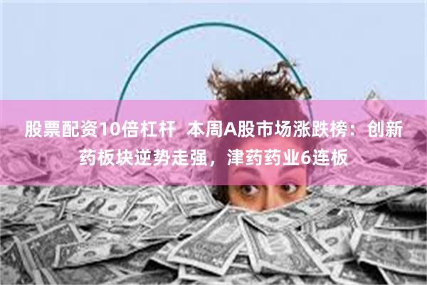 股票配资10倍杠杆  本周A股市场涨跌榜：创新药板块逆势走强，津药药业6连板