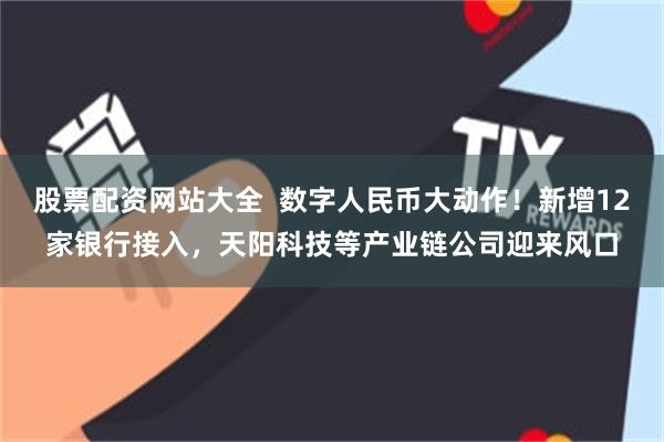 股票配资网站大全  数字人民币大动作！新增12家银行接入，天阳科技等产业链公司迎来风口
