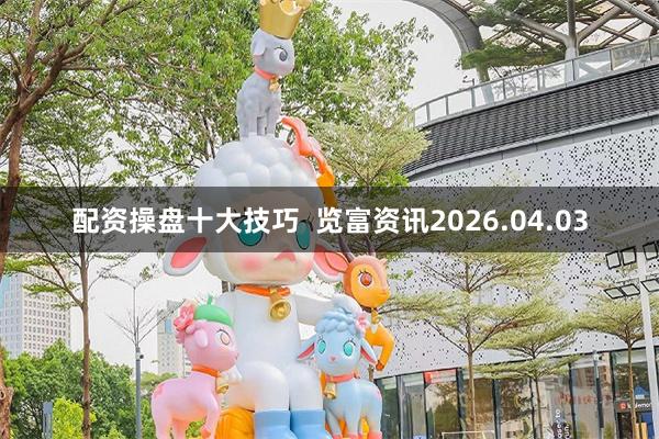 配资操盘十大技巧 览富资讯2026.04.03