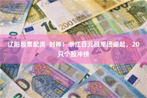 辽阳股票配资  封神！浙江百元股军团崛起，20只个股冲榜