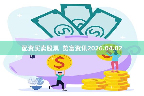 配资买卖股票  览富资讯2026.04.02