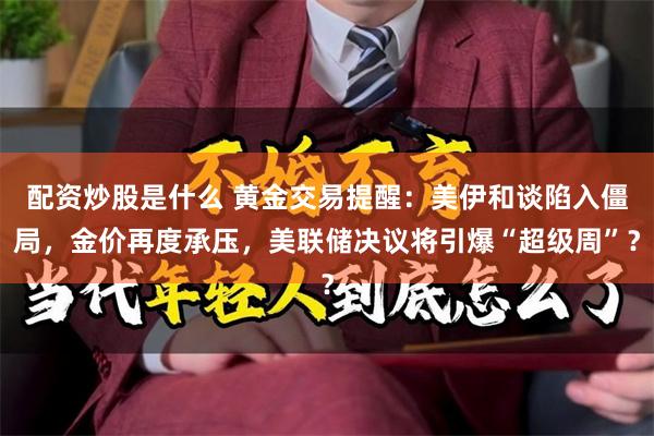 配资炒股是什么 黄金交易提醒:美伊和谈陷入僵局,金价再度承压,美联储决议将引爆“超级周”?