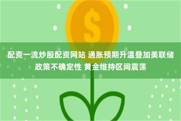 配资一流炒股配资网站 通胀预期升温叠加美联储政策不确定性 黄金维持区间震荡