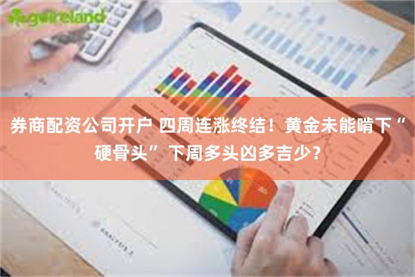 券商配资公司开户 四周连涨终结!黄金未能啃下“硬骨头” 下周多头凶多吉少?