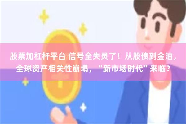 股票加杠杆平台 信号全失灵了！从股债到金油，全球资产相关性崩塌，“新市场时代”来临？