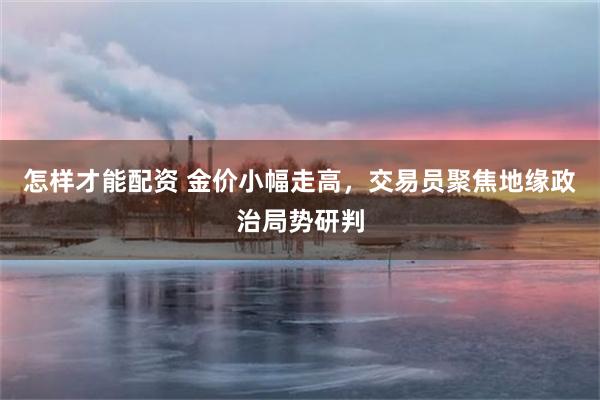 怎样才能配资 金价小幅走高,交易员聚焦地缘政治局势研判