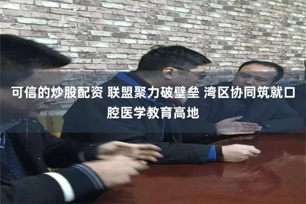 可信的炒股配资 联盟聚力破壁垒 湾区协同筑就口腔医学教育高地