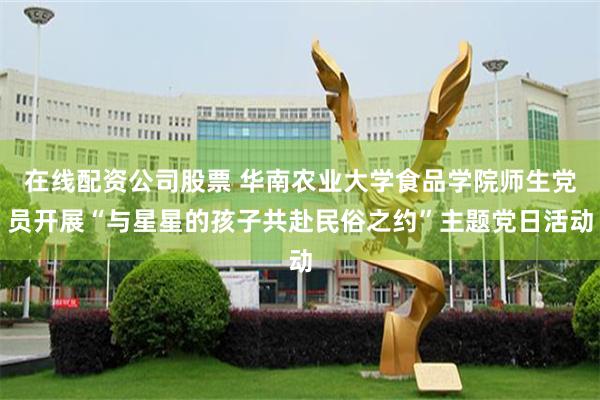 在线配资公司股票 华南农业大学食品学院师生党员开展“与星星的孩子共赴民俗之约”主题党日活动
