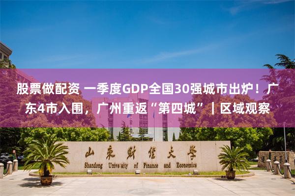 股票做配资 一季度GDP全国30强城市出炉！广东4市入围，广州重返“第四城”｜区域观察