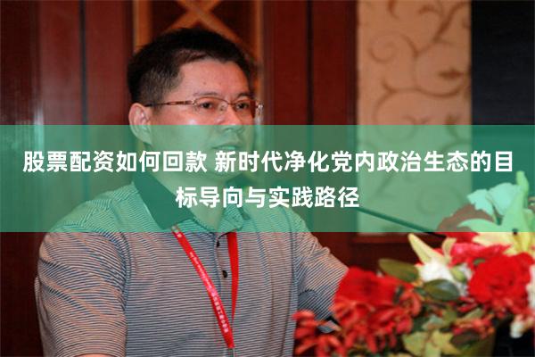 股票配资如何回款 新时代净化党内政治生态的目标导向与实践路径
