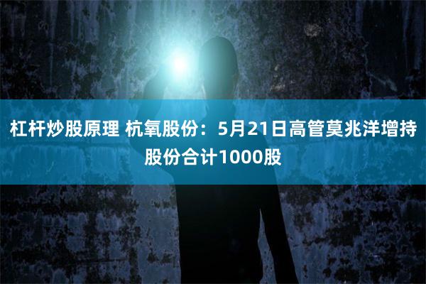 杠杆炒股原理 杭氧股份：5月21日高管莫兆洋增持股份合计1000股
