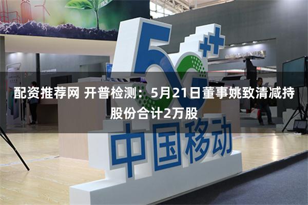 配资推荐网 开普检测:5月21日董事姚致清减持股份合计2万股