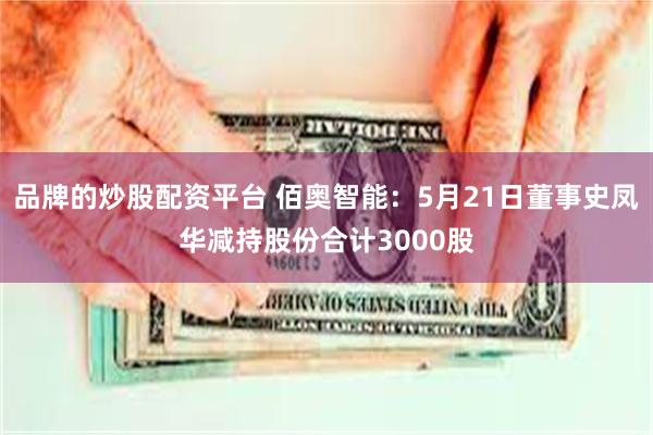 品牌的炒股配资平台 佰奥智能：5月21日董事史凤华减持股份合计3000股
